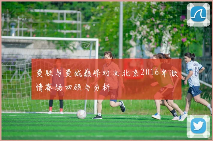 曼联与曼城巅峰对决北京2016年激情赛场回顾与分析
