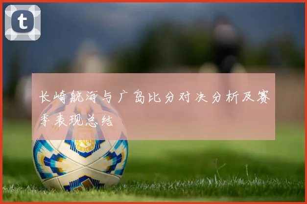 长崎航海与广岛比分对决分析及赛季表现总结