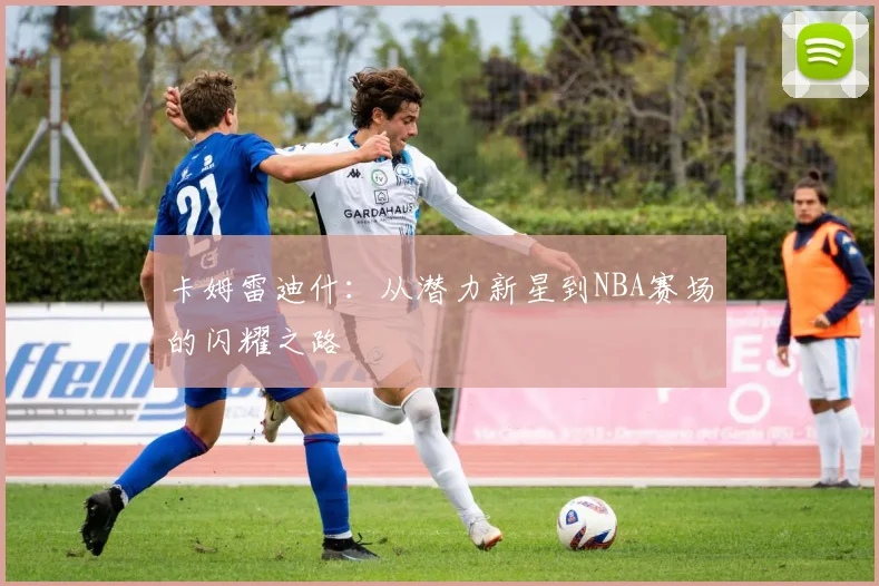 卡姆雷迪什：从潜力新星到NBA赛场的闪耀之路