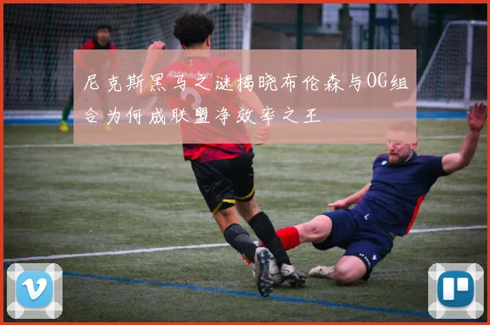 尼克斯黑马之谜揭晓布伦森与OG组合为何成联盟净效率之王