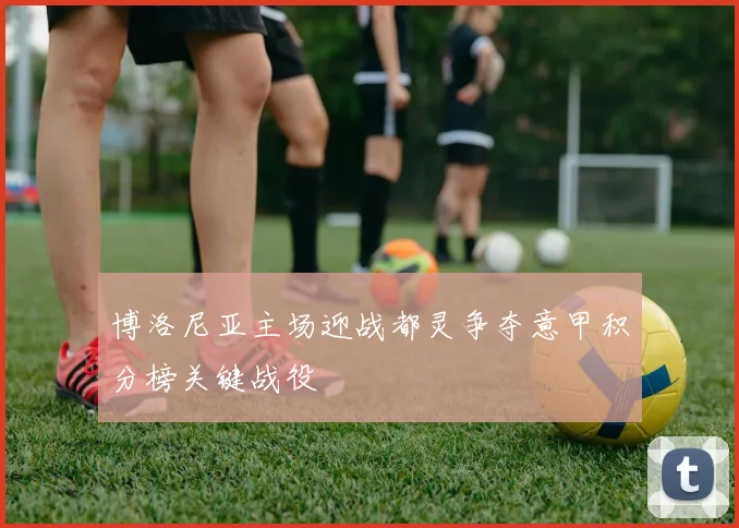 博洛尼亚主场迎战都灵争夺意甲积分榜关键战役