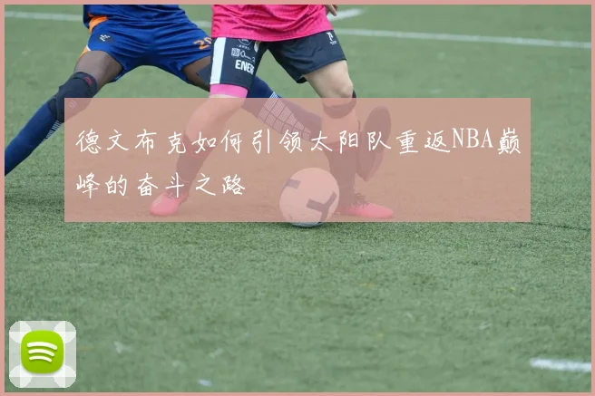德文布克如何引领太阳队重返NBA巅峰的奋斗之路