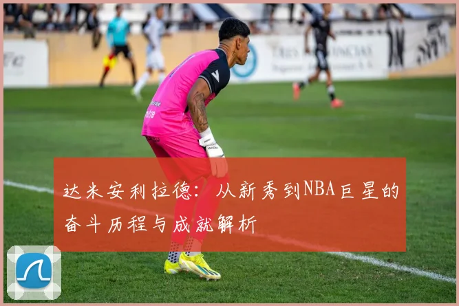 达米安利拉德：从新秀到NBA巨星的奋斗历程与成就解析
