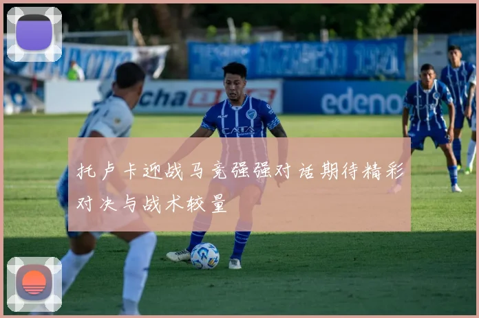 托卢卡迎战马竞强强对话期待精彩对决与战术较量