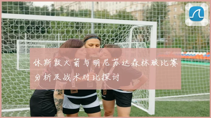 休斯敦火箭与明尼苏达森林狼比赛分析及战术对比探讨