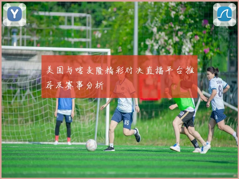 美国与喀麦隆精彩对决直播平台推荐及赛事分析