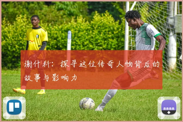 谢什科：探寻这位传奇人物背后的故事与影响力