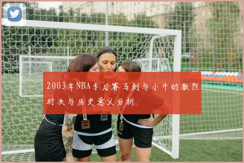 2003年NBA季后赛马刺与小牛的激烈对决与历史意义分析