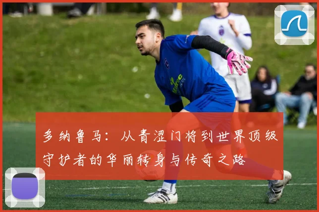 多纳鲁马：从青涩门将到世界顶级守护者的华丽转身与传奇之路