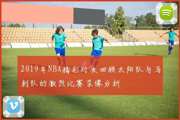 2019年NBA精彩对决回顾太阳队与马刺队的激烈比赛录像分析