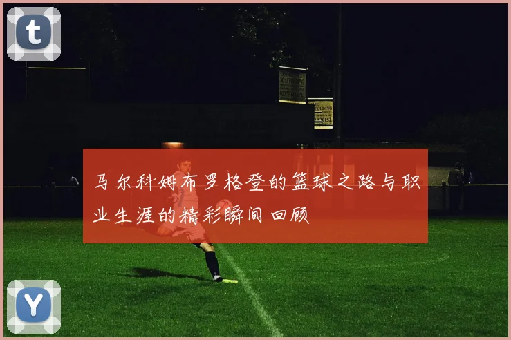 马尔科姆布罗格登的篮球之路与职业生涯的精彩瞬间回顾
