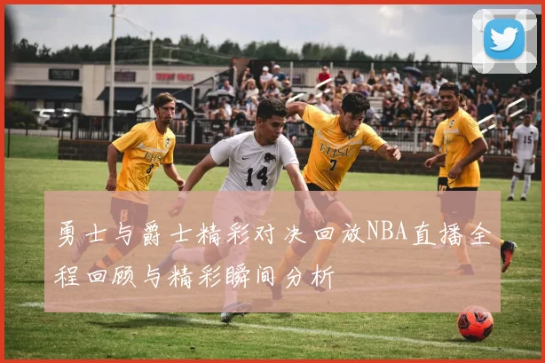 勇士与爵士精彩对决回放NBA直播全程回顾与精彩瞬间分析